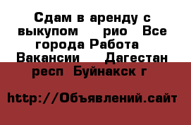 Сдам в аренду с выкупом kia рио - Все города Работа » Вакансии   . Дагестан респ.,Буйнакск г.